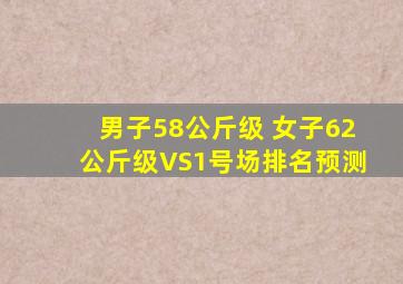 男子58公斤级 女子62公斤级VS1号场排名预测